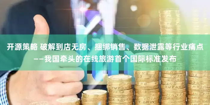 开源策略 破解到店无房、捆绑销售、数据泄露等行业痛点——我国牵头的在线旅游首个国际标准发布