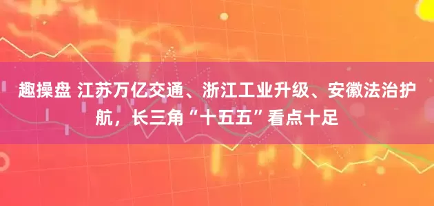 趣操盘 江苏万亿交通、浙江工业升级、安徽法治护航，长三角“十五五”看点十足