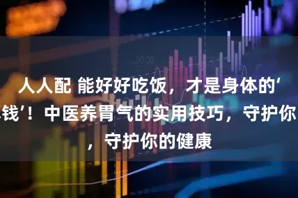 人人配 能好好吃饭，才是身体的‘救命本钱’！中医养胃气的实用技巧，守护你的健康