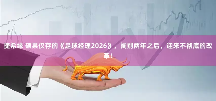 捷希缘 硕果仅存的《足球经理2026》,阔别两年之后,迎来不彻底的改革!