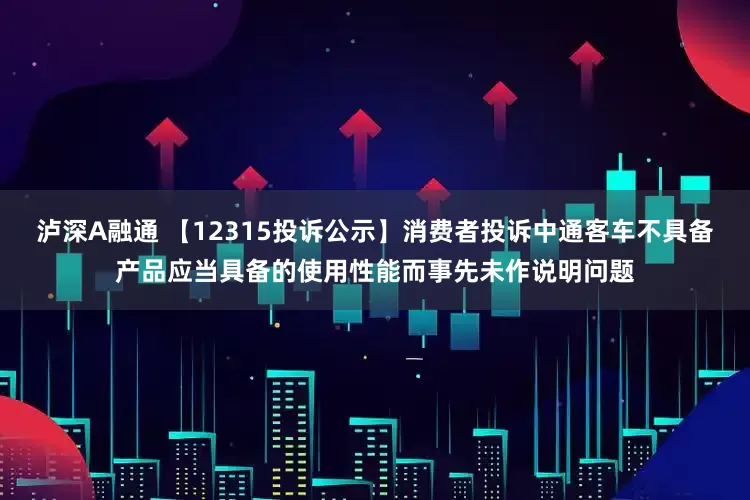 泸深A融通 【12315投诉公示】消费者投诉中通客车不具备产品应当具备的使用性能而事先未作说明问题