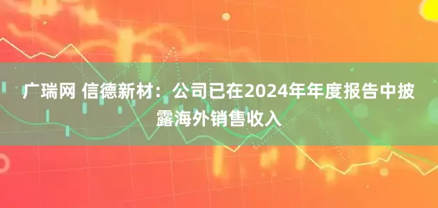 广瑞网 信德新材:公司已在2024年年度报告中披露海外销售收入