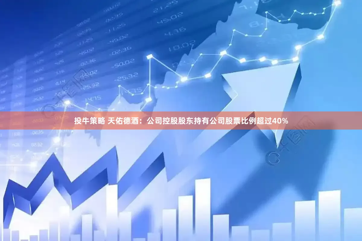 投牛策略 天佑德酒:公司控股股东持有公司股票比例超过40%
