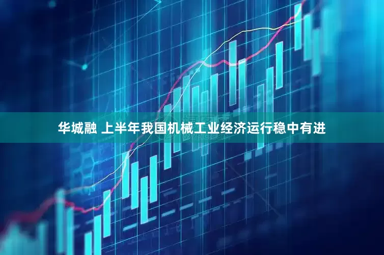 华城融 上半年我国机械工业经济运行稳中有进