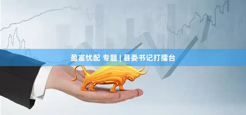 盈富忧配 专题 | 县委书记打擂台
