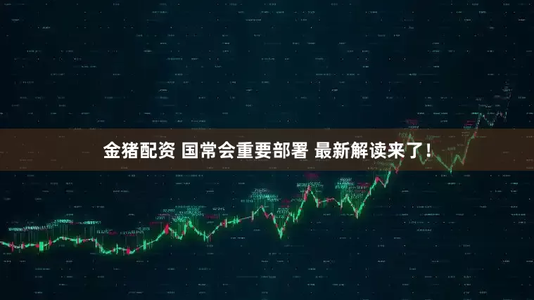 金猪配资 国常会重要部署 最新解读来了！